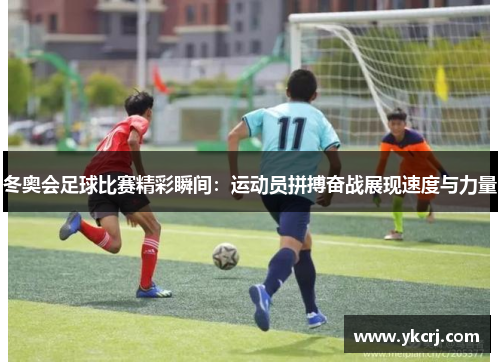 冬奥会足球比赛精彩瞬间：运动员拼搏奋战展现速度与力量