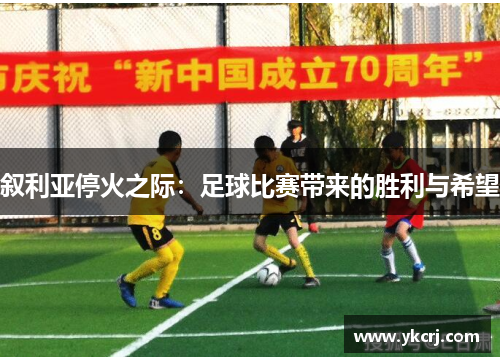 叙利亚停火之际：足球比赛带来的胜利与希望