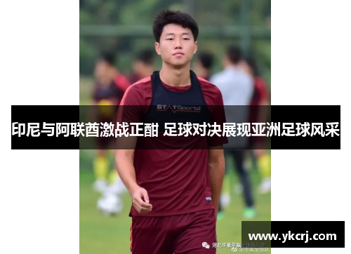 印尼与阿联酋激战正酣 足球对决展现亚洲足球风采