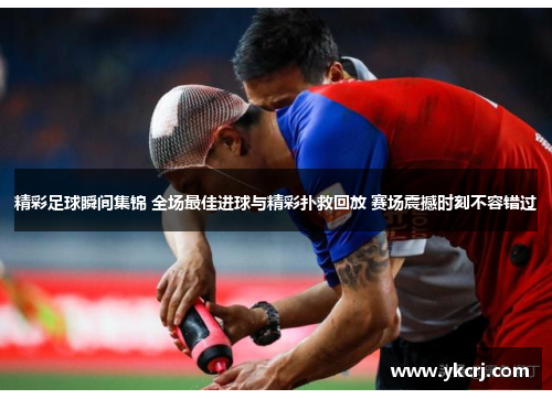 精彩足球瞬间集锦 全场最佳进球与精彩扑救回放 赛场震撼时刻不容错过
